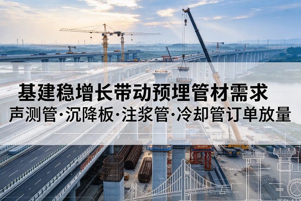 平度基建稳增长带动预埋监测管材需求,声测管、沉降板、注浆管订单持续放量